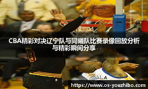 CBA精彩对决辽宁队与同曦队比赛录像回放分析与精彩瞬间分享