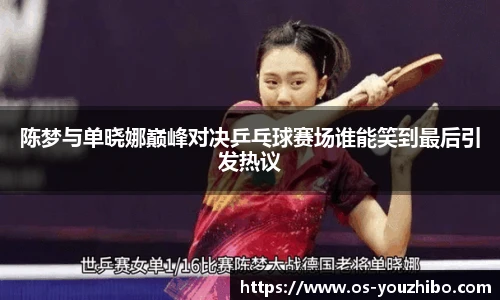 陈梦与单晓娜巅峰对决乒乓球赛场谁能笑到最后引发热议
