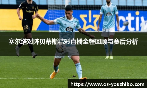塞尔塔对阵贝蒂斯精彩直播全程回顾与赛后分析
