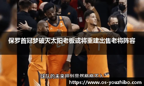 保罗首冠梦破灭太阳老板或将重建出售老将阵容