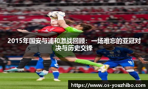 2015年国安与浦和激战回顾：一场难忘的亚冠对决与历史交锋