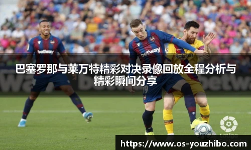 巴塞罗那与莱万特精彩对决录像回放全程分析与精彩瞬间分享