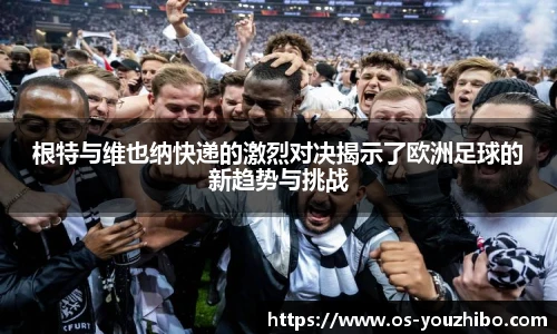 根特与维也纳快递的激烈对决揭示了欧洲足球的新趋势与挑战