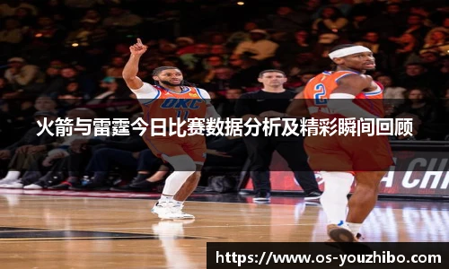火箭与雷霆今日比赛数据分析及精彩瞬间回顾