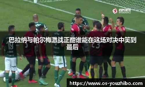 巴拉纳与帕尔梅激战正酣谁能在这场对决中笑到最后