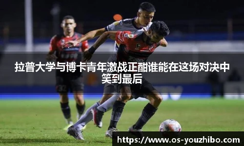 拉普大学与博卡青年激战正酣谁能在这场对决中笑到最后